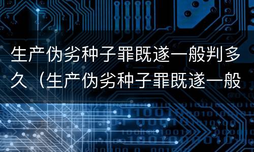 生产伪劣种子罪既遂一般判多久（生产伪劣种子罪既遂一般判多久以上）