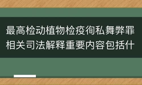 最高检动植物检疫徇私舞弊罪相关司法解释重要内容包括什么