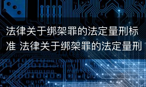 法律关于绑架罪的法定量刑标准 法律关于绑架罪的法定量刑标准是