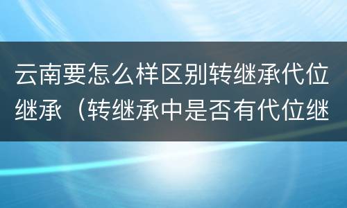 云南要怎么样区别转继承代位继承（转继承中是否有代位继承）