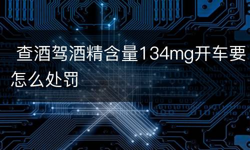  查酒驾酒精含量134mg开车要怎么处罚