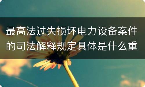 最高法过失损坏电力设备案件的司法解释规定具体是什么重要内容