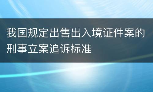 我国规定出售出入境证件案的刑事立案追诉标准