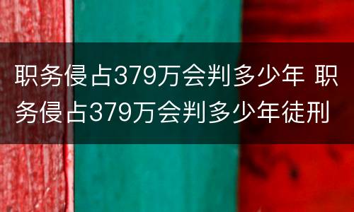 职务侵占379万会判多少年 职务侵占379万会判多少年徒刑