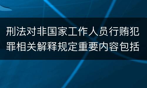 刑法对非国家工作人员行贿犯罪相关解释规定重要内容包括什么