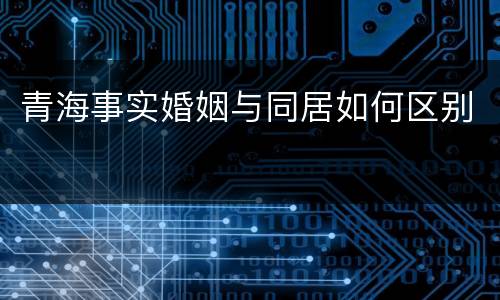青海事实婚姻与同居如何区别