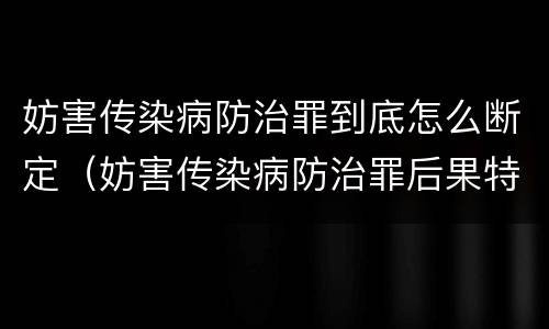 妨害传染病防治罪到底怎么断定（妨害传染病防治罪后果特别严重如何认定）