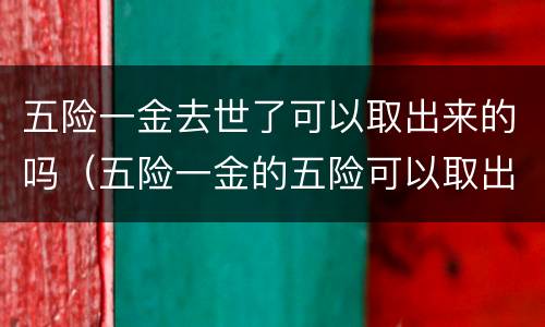 五险一金去世了可以取出来的吗（五险一金的五险可以取出来吗）