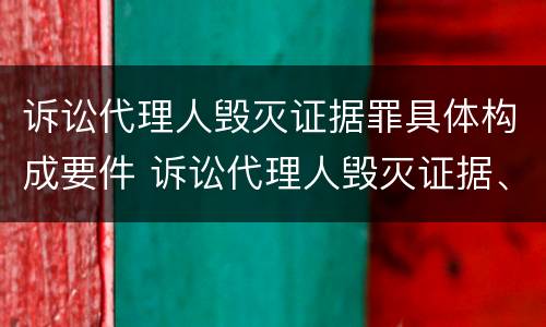 诉讼代理人毁灭证据罪具体构成要件 诉讼代理人毁灭证据、伪造证据罪