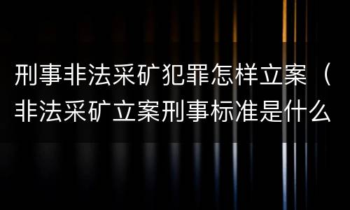 刑事非法采矿犯罪怎样立案（非法采矿立案刑事标准是什么）