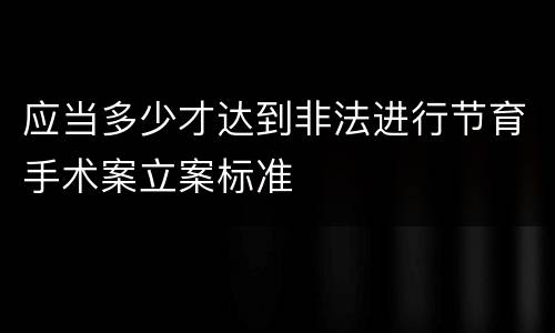 应当多少才达到非法进行节育手术案立案标准