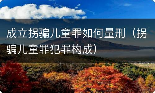 成立拐骗儿童罪如何量刑（拐骗儿童罪犯罪构成）
