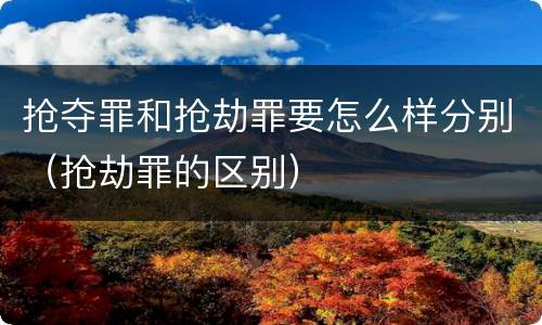 抢夺罪和抢劫罪要怎么样分别（抢劫罪的区别）