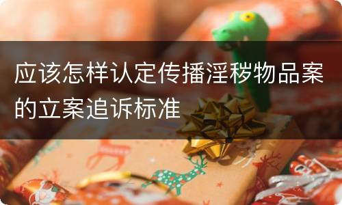 应该怎样认定传播淫秽物品案的立案追诉标准