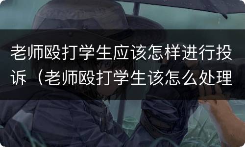 老师殴打学生应该怎样进行投诉（老师殴打学生该怎么处理）