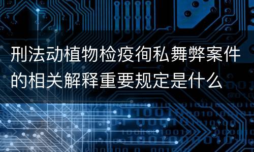 刑法动植物检疫徇私舞弊案件的相关解释重要规定是什么
