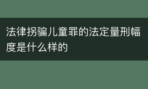 法律拐骗儿童罪的法定量刑幅度是什么样的
