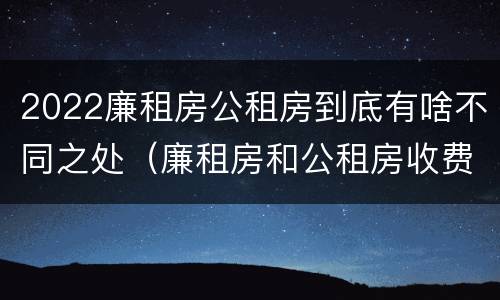 2022廉租房公租房到底有啥不同之处（廉租房和公租房收费标准）