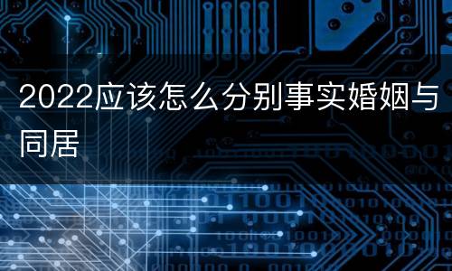 2022应该怎么分别事实婚姻与同居