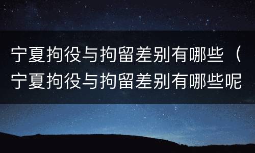 宁夏拘役与拘留差别有哪些（宁夏拘役与拘留差别有哪些呢）