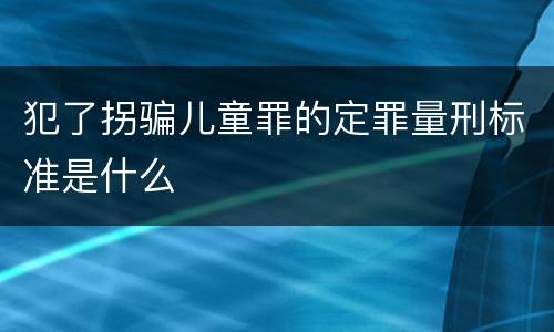 犯了拐骗儿童罪的定罪量刑标准是什么