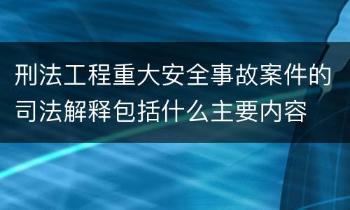 刑法工程重大安全事故案件的司法解释包括什么主要内容