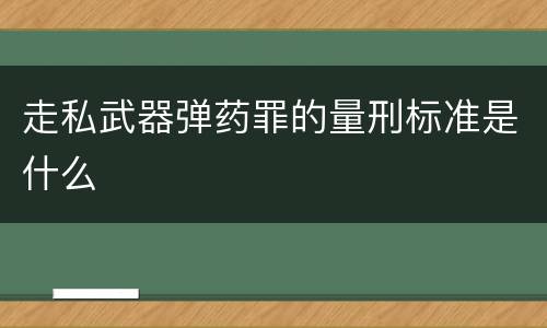 走私武器弹药罪的量刑标准是什么