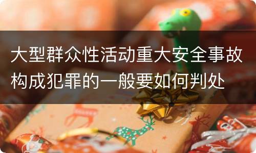 大型群众性活动重大安全事故构成犯罪的一般要如何判处