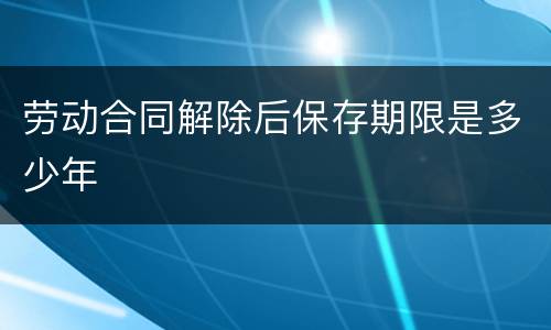 劳动合同解除后保存期限是多少年