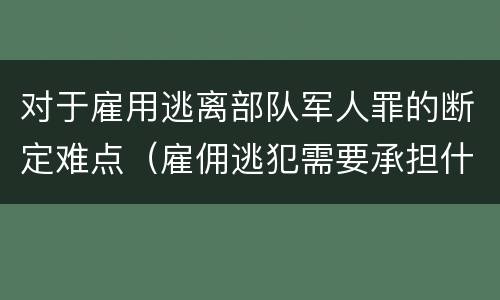 对于雇用逃离部队军人罪的断定难点（雇佣逃犯需要承担什么责任）