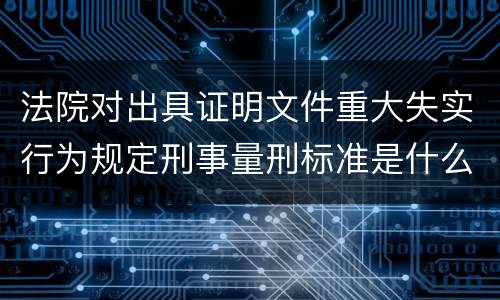法院对出具证明文件重大失实行为规定刑事量刑标准是什么