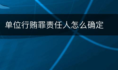 单位行贿罪责任人怎么确定