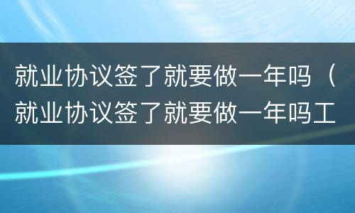 就业协议签了就要做一年吗（就业协议签了就要做一年吗工作）