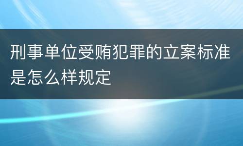 刑事单位受贿犯罪的立案标准是怎么样规定