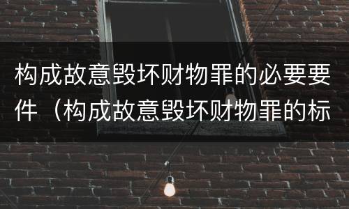 构成故意毁坏财物罪的必要要件（构成故意毁坏财物罪的标准）