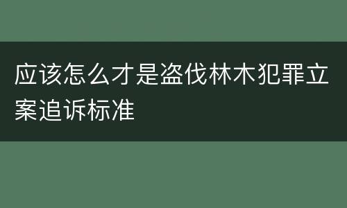 应该怎么才是盗伐林木犯罪立案追诉标准