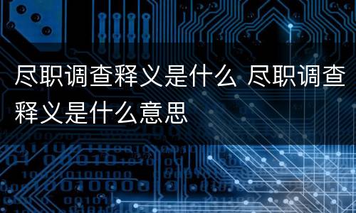 尽职调查释义是什么 尽职调查释义是什么意思