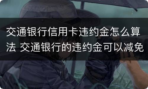交通银行信用卡违约金怎么算法 交通银行的违约金可以减免的吗