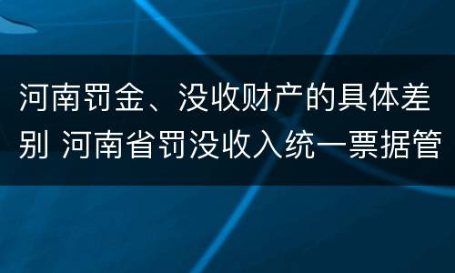 河南罚金、没收财产的具体差别 河南省罚没收入统一票据管理办法
