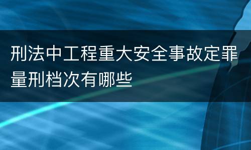 刑法中工程重大安全事故定罪量刑档次有哪些