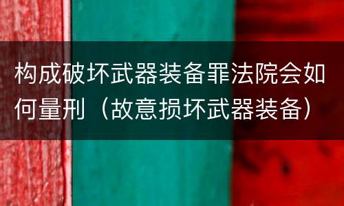 构成破坏武器装备罪法院会如何量刑（故意损坏武器装备）