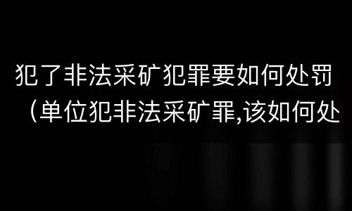 犯了非法采矿犯罪要如何处罚（单位犯非法采矿罪,该如何处罚?）