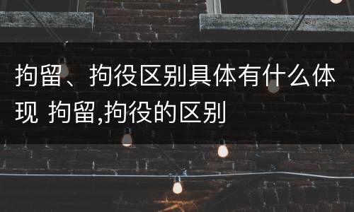 拘留、拘役区别具体有什么体现 拘留,拘役的区别