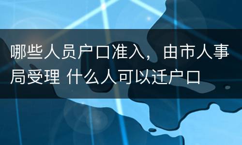 哪些人员户口准入，由市人事局受理 什么人可以迁户口