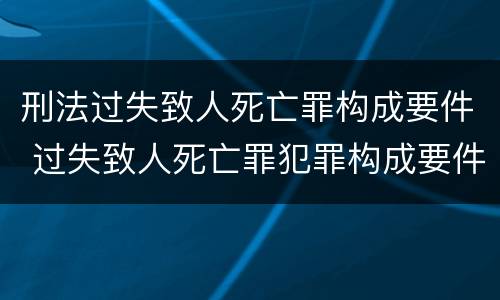 刑法过失致人死亡罪构成要件 过失致人死亡罪犯罪构成要件