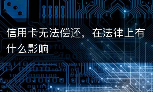 信用卡无法偿还，在法律上有什么影响