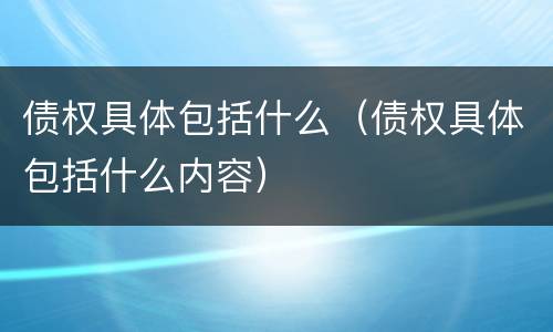 债权具体包括什么（债权具体包括什么内容）