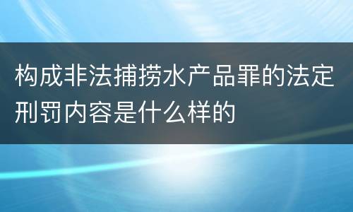 构成非法捕捞水产品罪的法定刑罚内容是什么样的