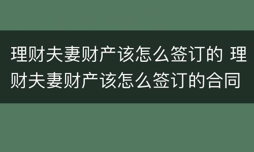理财夫妻财产该怎么签订的 理财夫妻财产该怎么签订的合同