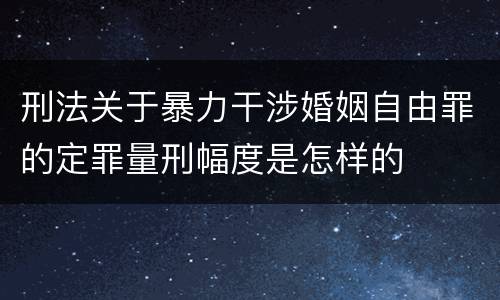 刑法关于暴力干涉婚姻自由罪的定罪量刑幅度是怎样的